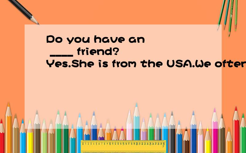 Do you have an ____ friend? Yes.She is from the USA.We often chat with each other on the Internet.