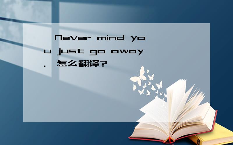 'Never mind you just go away.'怎么翻译?