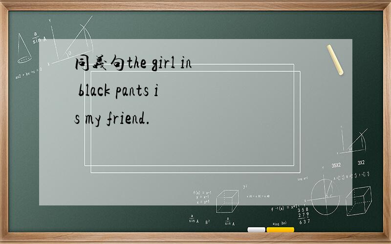 同义句the girl in black pants is my friend.