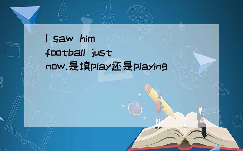 I saw him ____football just now.是填play还是playing