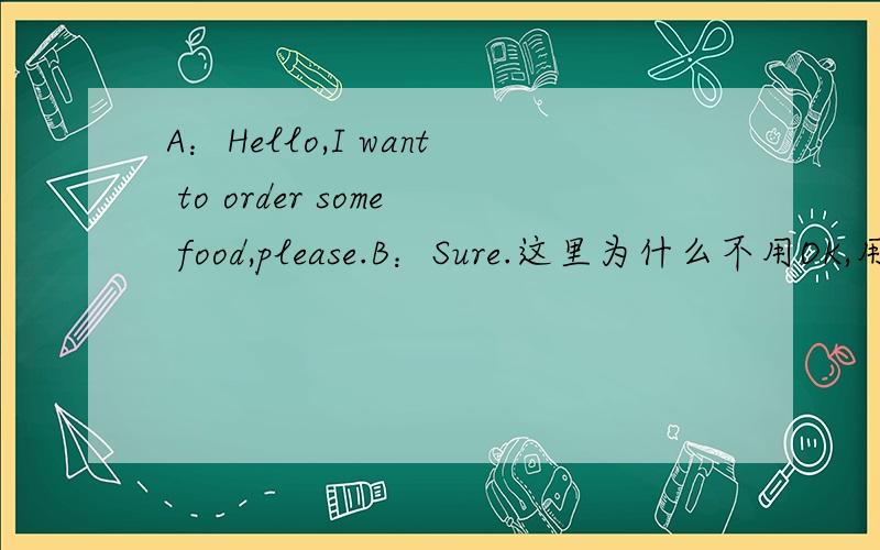 A：Hello,I want to order some food,please.B：Sure.这里为什么不用OK,用sure,sure不是确定的意思吗是打电话到饺子屋订餐的时候说的