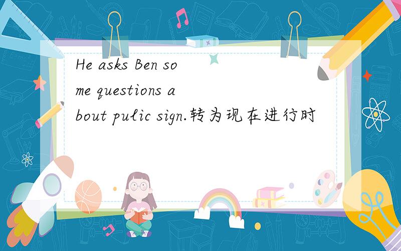 He asks Ben some questions about pulic sign.转为现在进行时