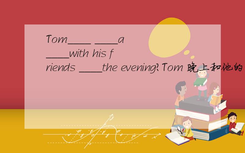 Tom____ ____a ____with his friends ____the evening?Tom 晚上和他的朋友聊天.请帮我填空,