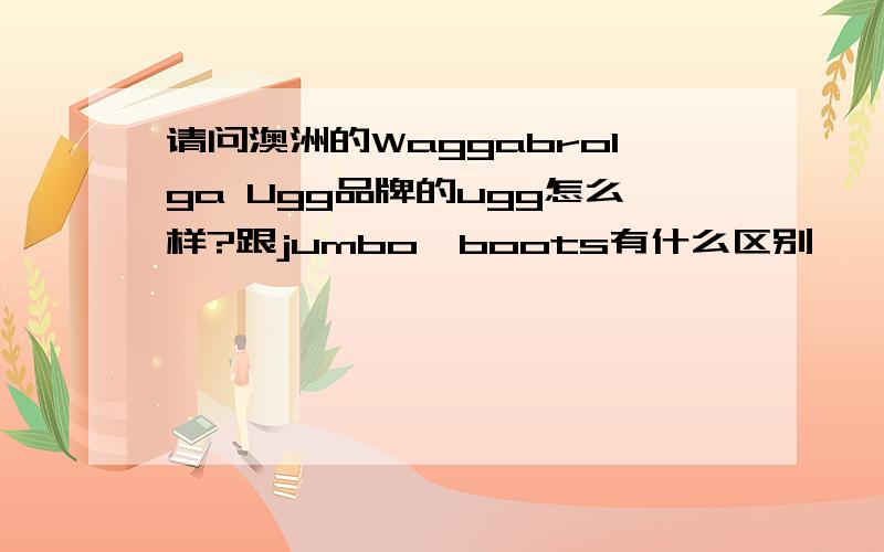 请问澳洲的Waggabrolga Ugg品牌的ugg怎么样?跟jumbo,boots有什么区别