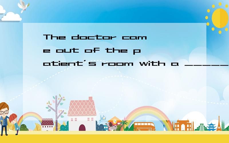 The doctor came out of the patient’s room with a ______look on his face.