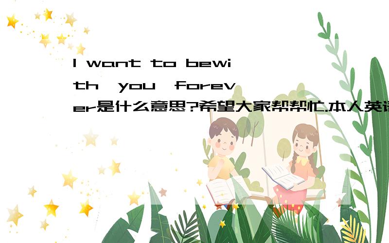 I want to bewith  you  forever是什么意思?希望大家帮帮忙.本人英语能力不是很好.