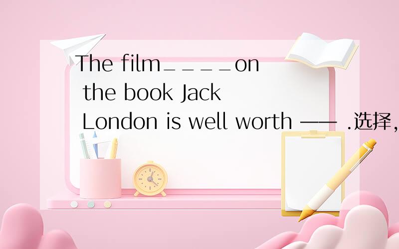 The film____on the book Jack London is well worth —— .选择,虚心求教A basing ,seeing B based ,being seen C to be based D based,seeing 是过去分词作定语.但为什么用过去分词作定语,句子中有标志吗?如果都不看第二
