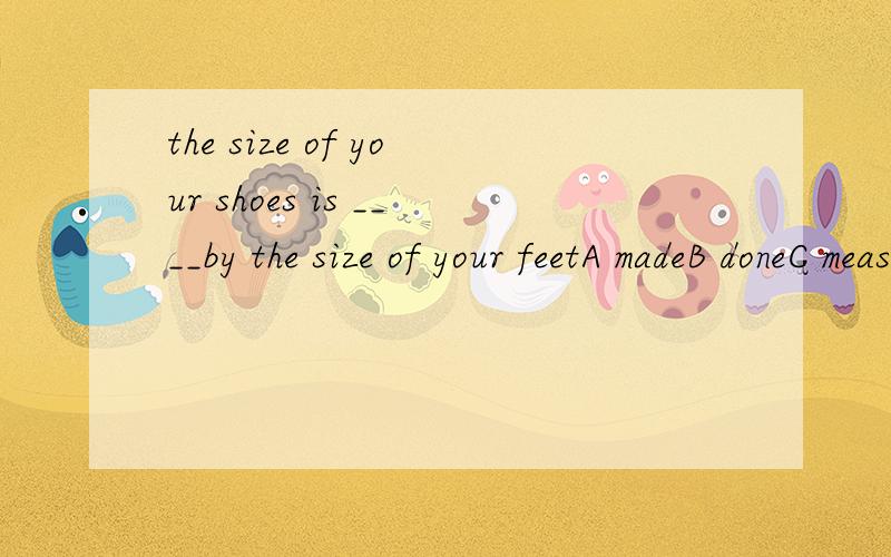 the size of your shoes is ____by the size of your feetA madeB doneC measuredD determined
