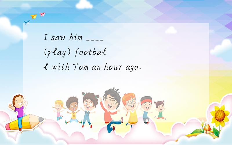 I saw him ____(play) football with Tom an hour ago.