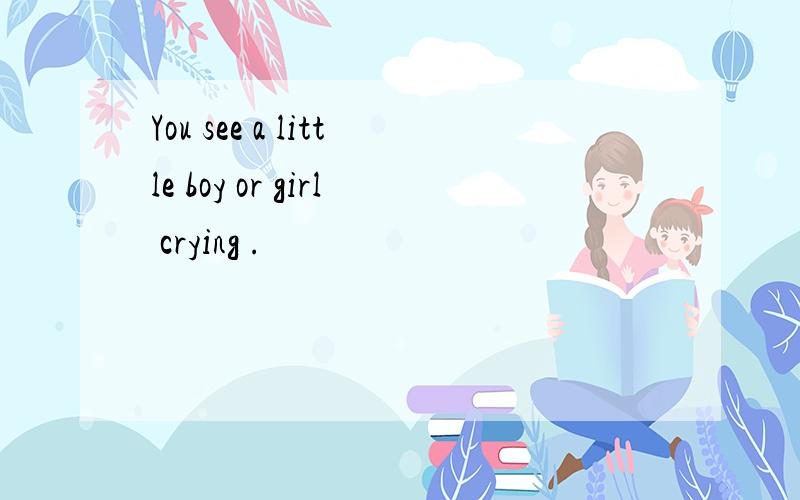 You see a little boy or girl crying .