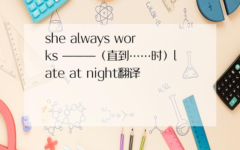 she always works ———（直到……时）late at night翻译
