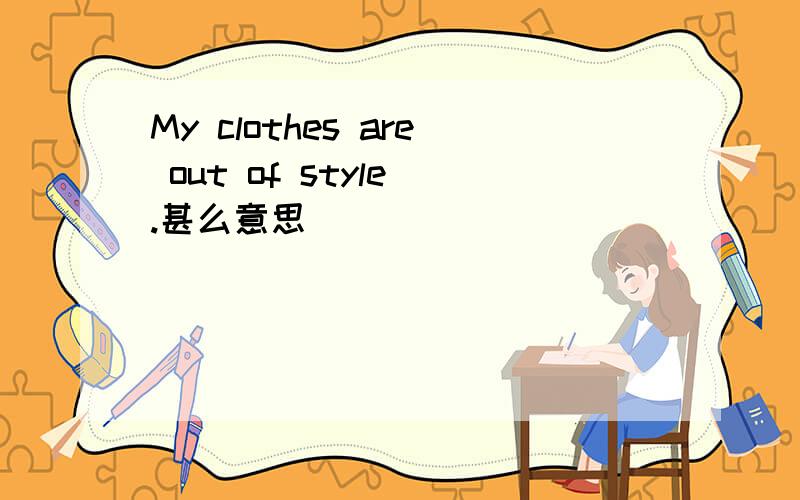 My clothes are out of style .甚么意思