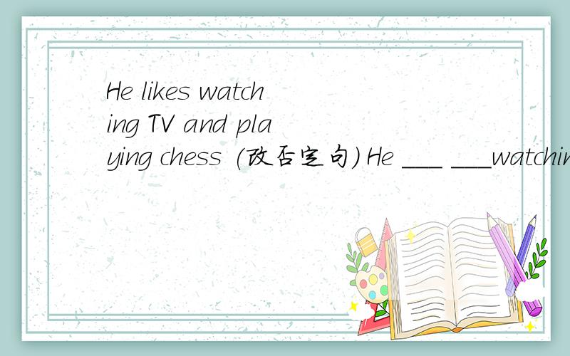 He likes watching TV and playing chess (改否定句） He ___ ___watching TV and playing chess我认为 doesn`t like不对，因为后面是and，否定句中应用or，应用dislike both