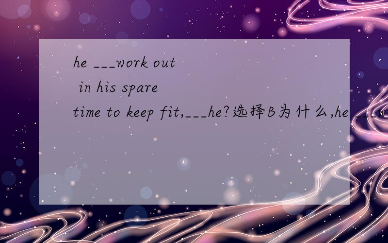he ___work out in his spare time to keep fit,___he?选择B为什么,he ___work out in his spare time to keep fit,___he?A need ,needn't B needs to ,doesn't C needs ,doesn't D need ,don't