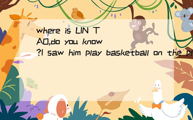 where is LIN TAO,do you know?I saw him play basketball on the playround just now为什么play不用played