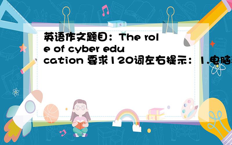 英语作文题目：The role of cyber education 要求120词左右提示：1.电脑和网络技术促进了新的教育形式的产生；2.网络教育能帮助我们实现终身教育的理念；3.网络教育的前景.