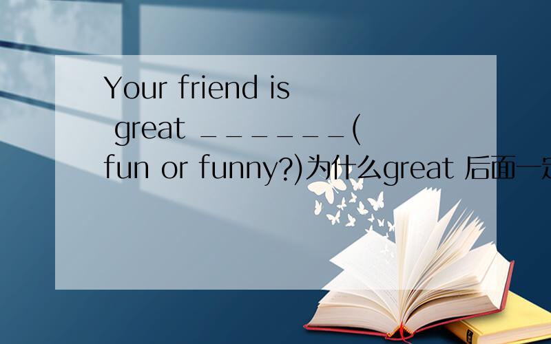 Your friend is great ______(fun or funny?)为什么great 后面一定用名词fun?