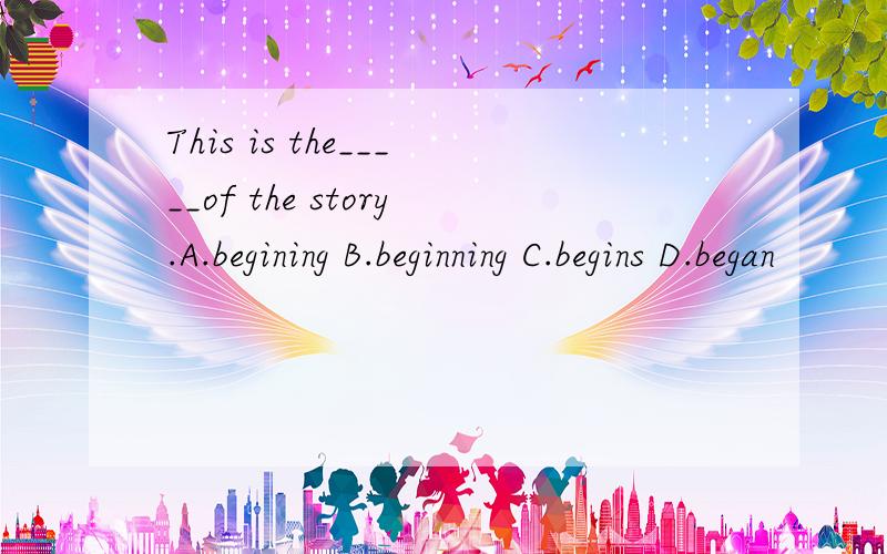This is the_____of the story.A.begining B.beginning C.begins D.began