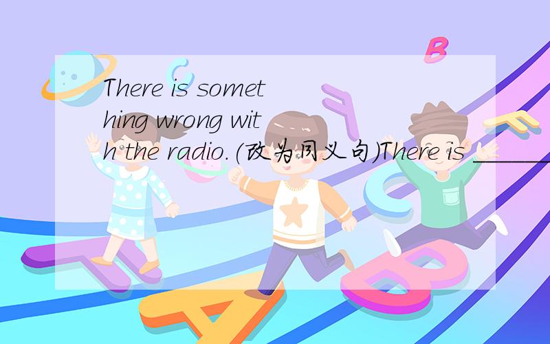 There is something wrong with the radio.(改为同义句）There is _______ _________wrong with the radio.There is __________wrong with the radio