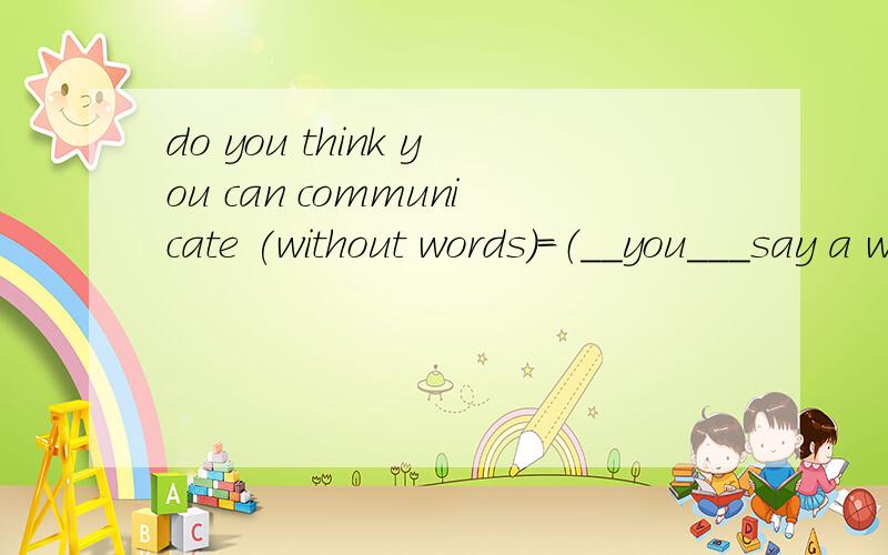 do you think you can communicate (without words)=（__you___say a word）同义句转换do you think you can communicate __you___say a word=do you think you can communicate without words