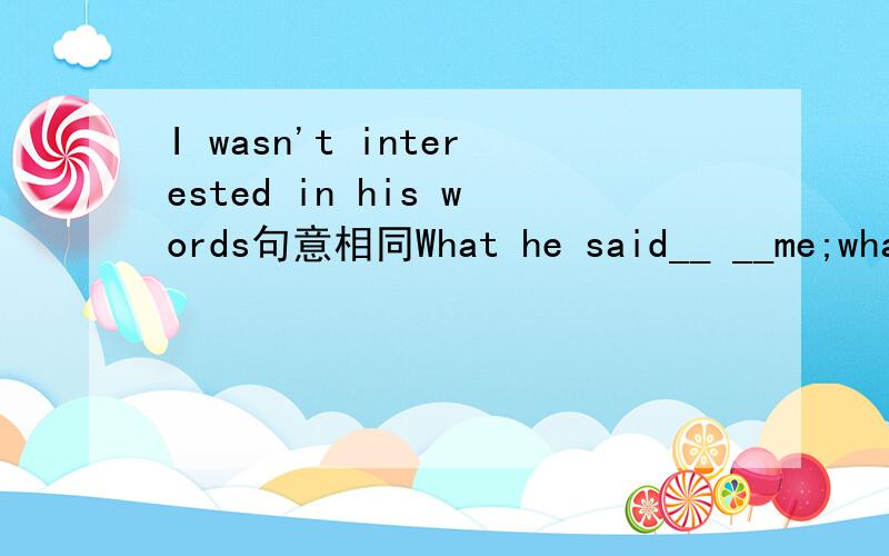 I wasn't interested in his words句意相同What he said__ __me;what he said didn't___me___.