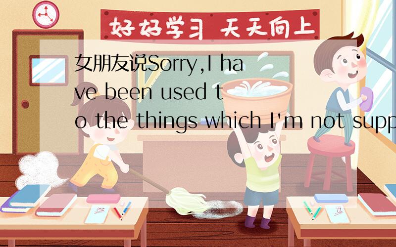 女朋友说Sorry,I have been used to the things which I'm not supposed to.