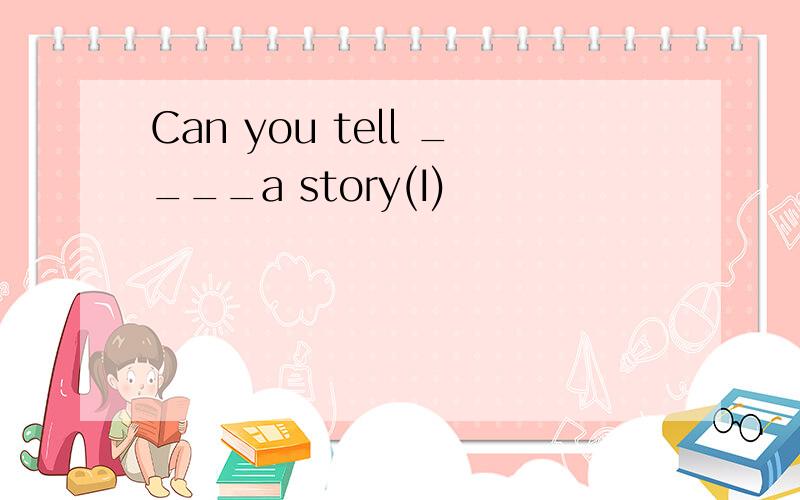 Can you tell ____a story(I)