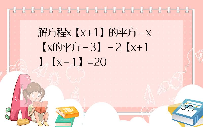 解方程x【x+1】的平方-x【x的平方-3】-2【x+1】【x-1】=20