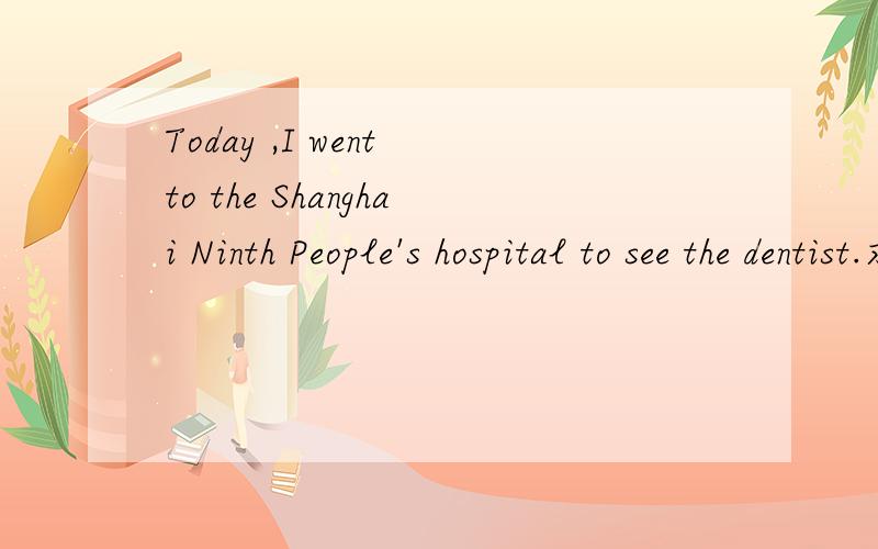 Today ,I went to the Shanghai Ninth People's hospital to see the dentist.求指点语法错误写了一段日记,求指点语法错误:Today ,I went to the Shanghai Ninth People's hospital to see the dentist.Because i have several cavities.Actually,I