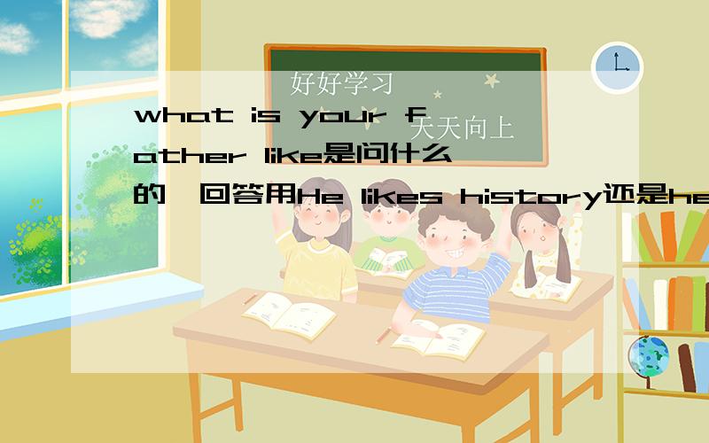 what is your father like是问什么的,回答用He likes history还是he likes eating meat