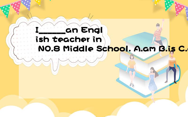 I______an English teacher in NO.8 Middle School. A.am B.is C.are 选哪个?