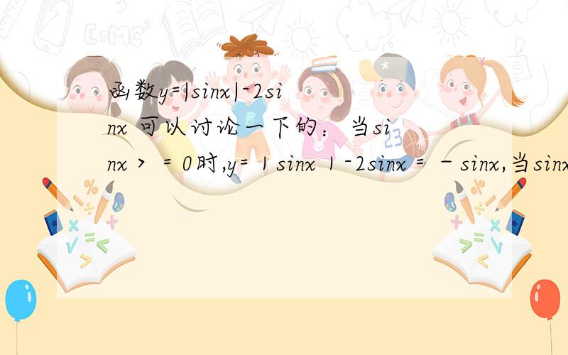 函数y=|sinx|-2sinx 可以讨论一下的：当sinx＞＝0时,y=｜sinx｜-2sinx＝－sinx,当sinx＜0时,y=｜sinx为什么可以可 当sinx＞＝0时,y=｜sinx｜-2sinx＝－sinx,当sinx＜0时,y=｜sinx｜-2sinx＝－3sinx.则可以知道：值