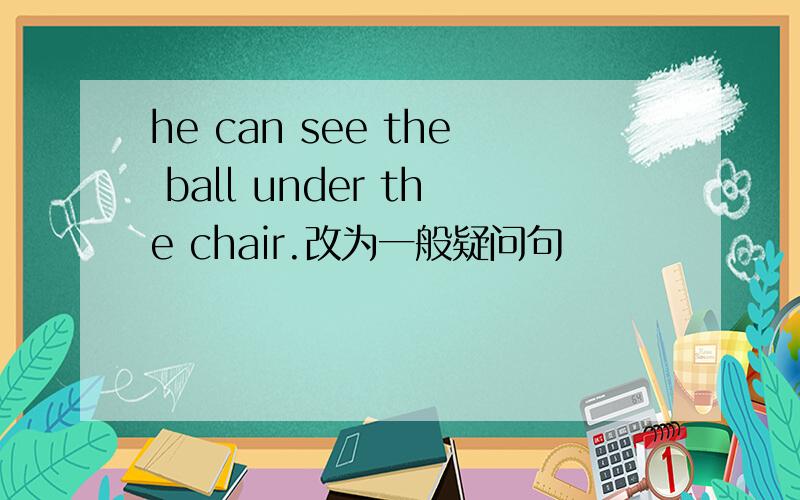 he can see the ball under the chair.改为一般疑问句