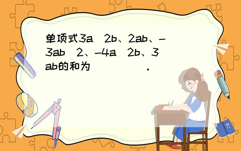 单项式3a^2b、2ab、-3ab^2、-4a^2b、3ab的和为_____.