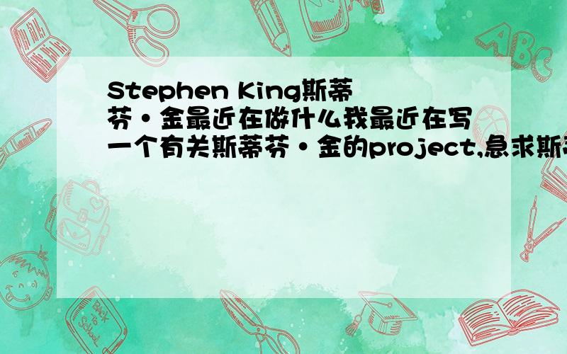 Stephen King斯蒂芬·金最近在做什么我最近在写一个有关斯蒂芬·金的project,急求斯蒂芬·金的近况,还有他的名言,以及别人对他的评价···还有,他的朋友有那几个呢?