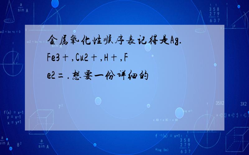 金属氧化性顺序表记得是Ag.Fe3+,Cu2+,H+,Fe2=.想要一份详细的