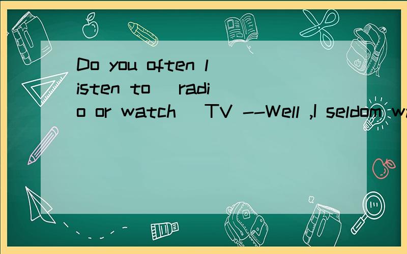 Do you often listen to _radio or watch _TV --Well ,I seldom watch __TV,and I haven't got __radioA/ ,/,the ,a B the ,/,/,,a C / ,the ,the ,the D the ,the ,/ ,a