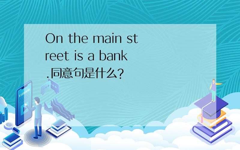 On the main street is a bank.同意句是什么?