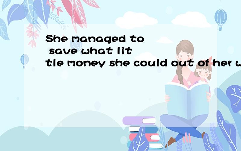 She managed to save what little money she could out of her wages to help her brother.分析我对She managed to save what little money she could out of her wages to help her brother.不理解,仔细划分句子成分是怎样的?我只能理解到She