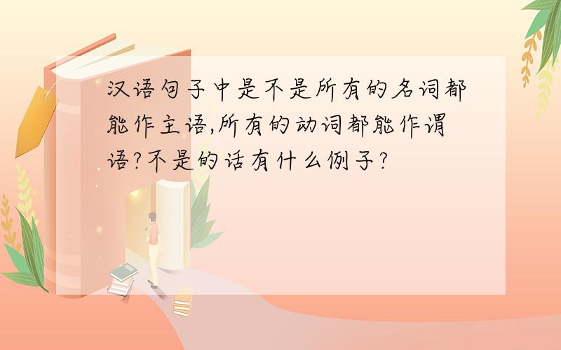 汉语句子中是不是所有的名词都能作主语,所有的动词都能作谓语?不是的话有什么例子?