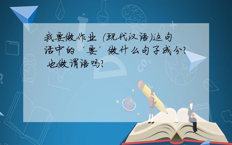 我要做作业 （现代汉语）这句话中的‘要’做什么句子成分? 也做谓语吗?
