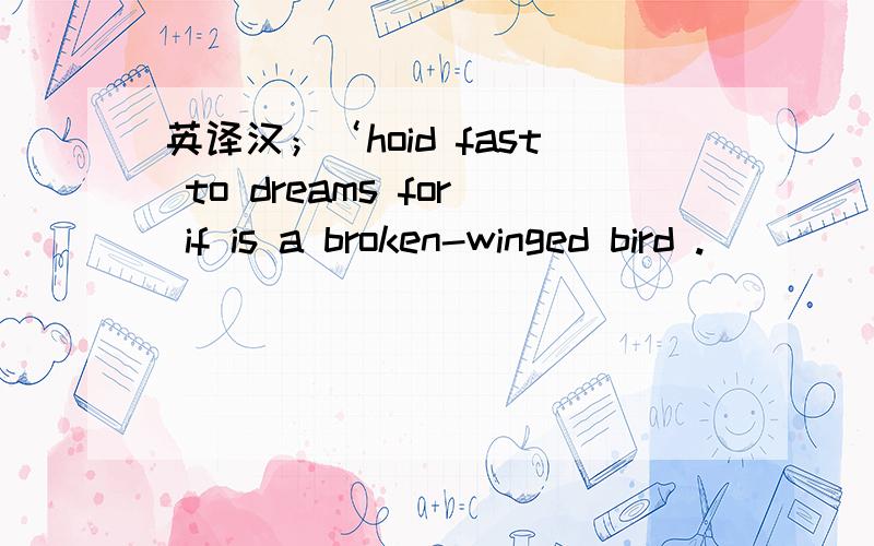 英译汉；‘hoid fast to dreams for if is a broken-winged bird .