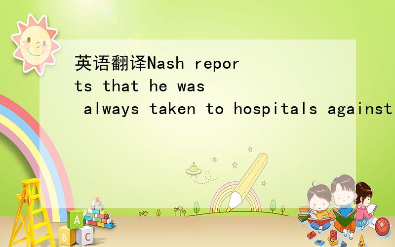 英语翻译Nash reports that he was always taken to hospitals against his will,and only temporarily renounced his 