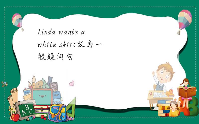 Linda wants a white skirt改为一般疑问句
