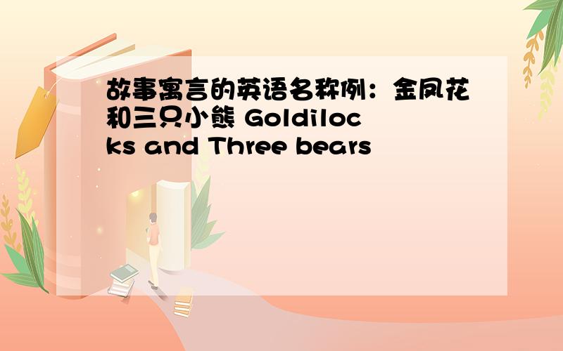故事寓言的英语名称例：金凤花和三只小熊 Goldilocks and Three bears