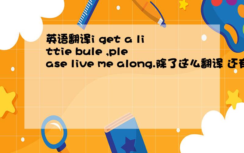 英语翻译i get a littie bule ,please live me along.除了这么翻译 还有别的吗?总觉得 live me along 有点生硬,有委婉点的吗?