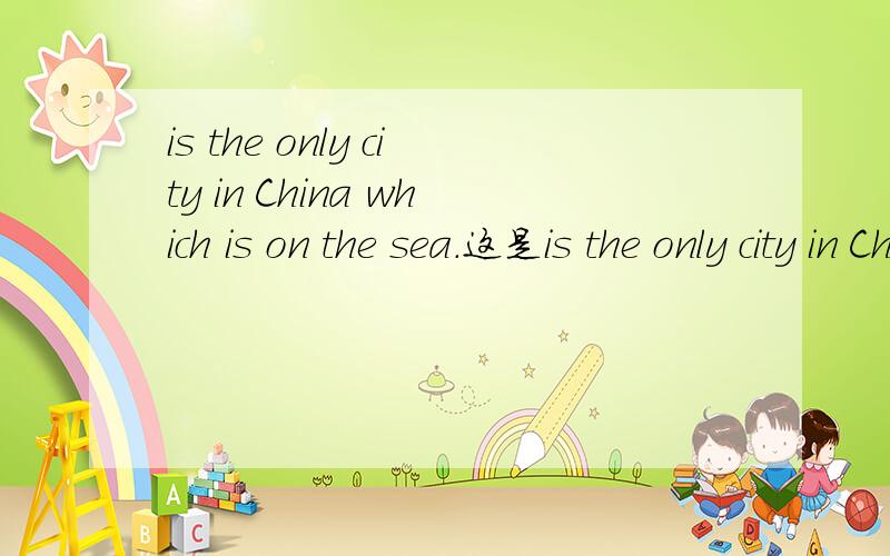 is the only city in China which is on the sea.这是is the only city in China which is on the sea.这是中国唯一的海上城市.这个句子对吗?