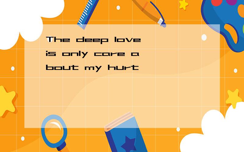 The deep love is only care about my hurt