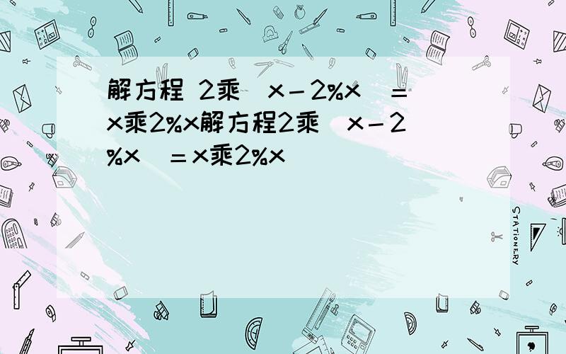 解方程 2乘（x－2%x）＝x乘2%x解方程2乘（x－2%x）＝x乘2%x