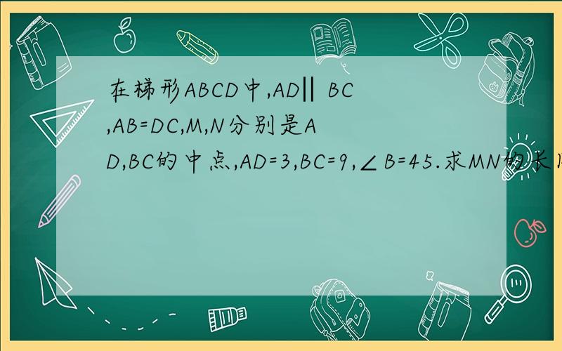 在梯形ABCD中,AD‖BC,AB=DC,M,N分别是AD,BC的中点,AD=3,BC=9,∠B=45.求MN的长图就是梯形ABCD 然后连接AD和BC的中点